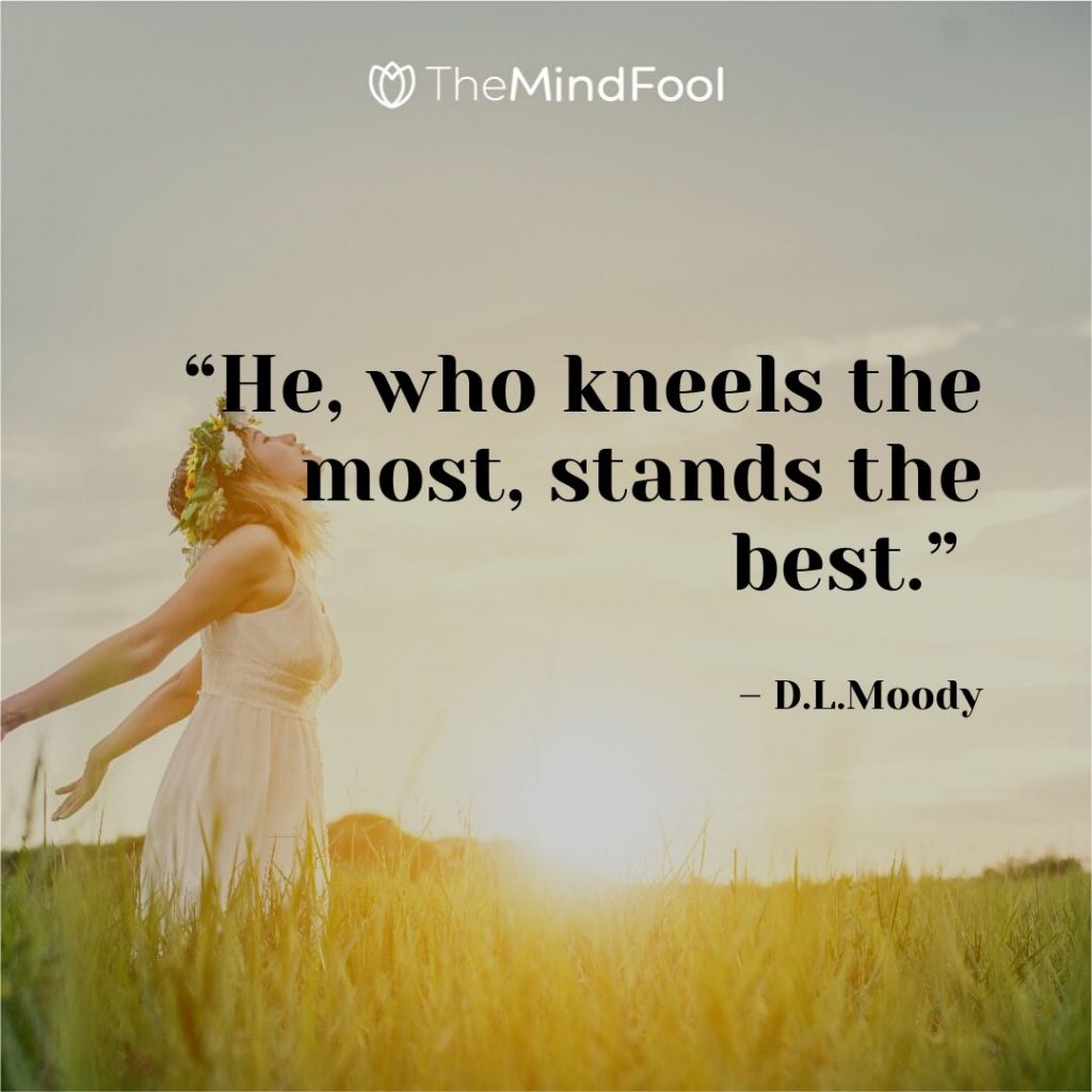 “He, who kneels the most, stands the best.” – D.L.Moody