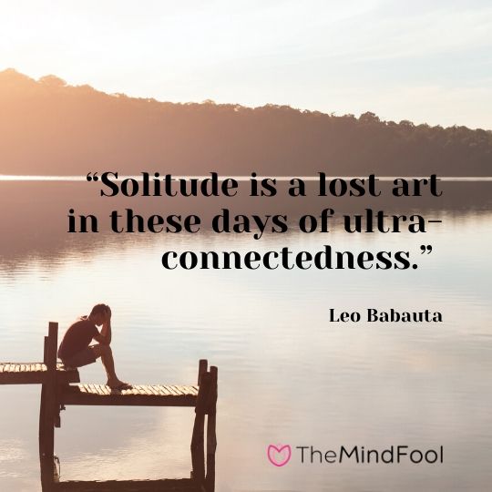 “Solitude is a lost art in these days of ultra-connectedness.” - Leo Babauta