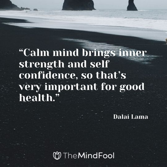 “Calm mind brings inner strength and self confidence, so that’s very important for good health.” – Dalai Lama 