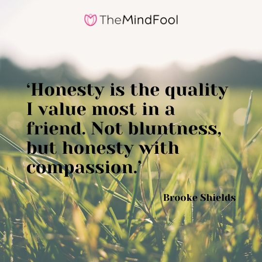 ‘Honesty is the quality I value most in a friend. Not bluntness, but honesty with compassion.’ – Brooke Shields