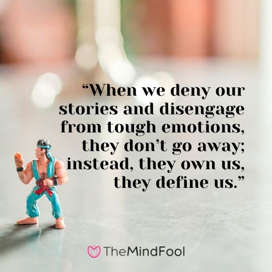 “When we deny our stories and disengage from tough emotions, they don’t go away; instead, they own us, they define us.”