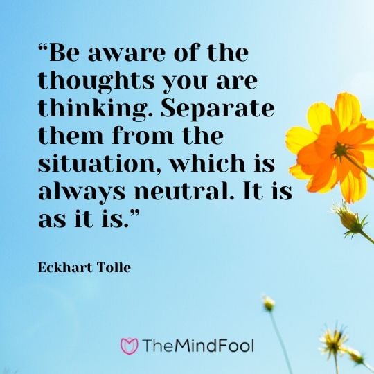 “Be aware of the thoughts you are thinking. Separate them from the situation, which is always neutral. It is as it is.” ― Eckhart Tolle