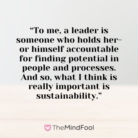 “To me, a leader is someone who holds her- or himself accountable for finding potential in people and processes. And so, what I think is really important is sustainability.”