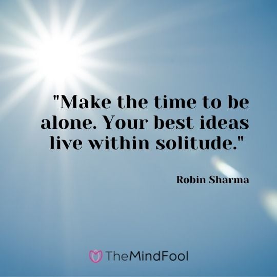 "Make the time to be alone. Your best ideas live within solitude." - Robin Sharma