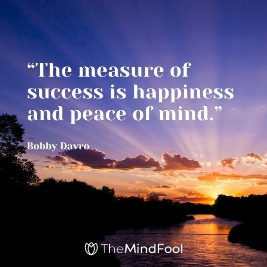 “The measure of success is happiness and peace of mind.” – Bobby Davro