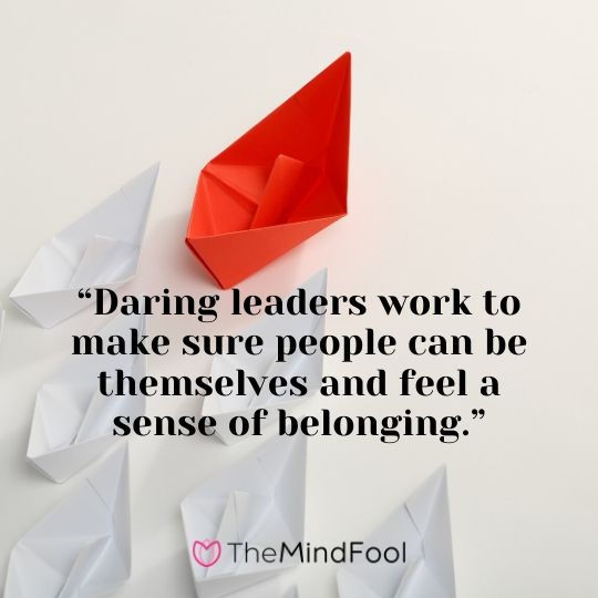 “Daring leaders work to make sure people can be themselves and feel a sense of belonging.”