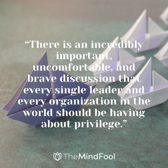 “There is an incredibly important, uncomfortable, and brave discussion that every single leader and every organization in the world should be having about privilege.”