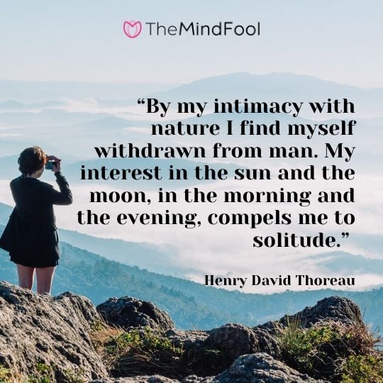 “By my intimacy with nature I find myself withdrawn from man. My interest in the sun and the moon, in the morning and the evening, compels me to solitude.” - Henry David Thoreau