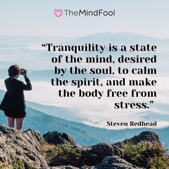 “Tranquility is a state of the mind, desired by the soul, to calm the spirit, and make the body free from stress.” – Steven Redhead