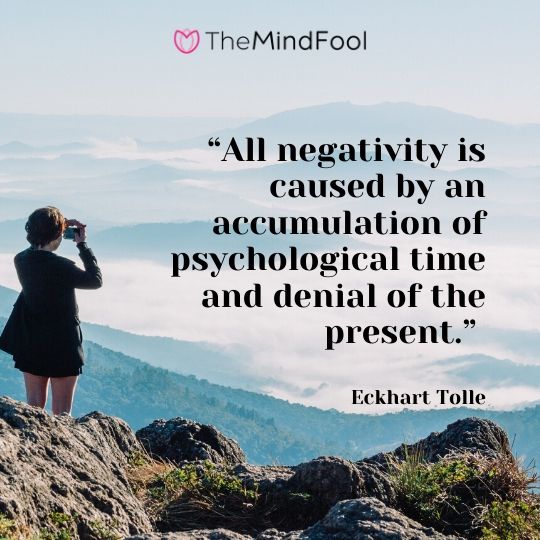 “All negativity is caused by an accumulation of psychological time and denial of the present.” - Eckhart Tolle