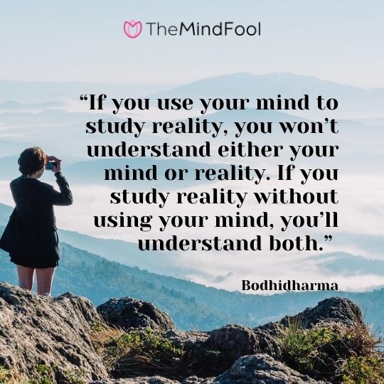 “If you use your mind to study reality, you won’t understand either your mind or reality. If you study reality without using your mind, you’ll understand both.” - Bodhidharma