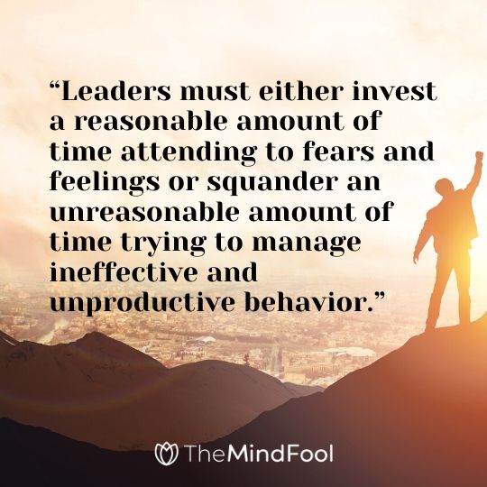 “Leaders must either invest a reasonable amount of time attending to fears and feelings or squander an unreasonable amount of time trying to manage ineffective and unproductive behavior.”