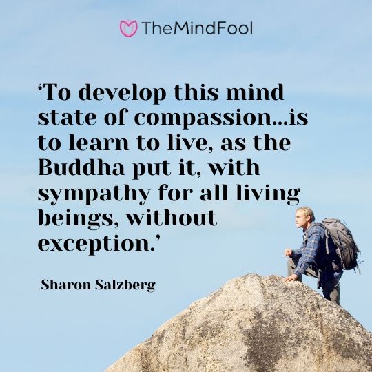 ‘To develop this mind state of compassion...is to learn to live, as the Buddha put it, with sympathy for all living beings, without exception.’ - Sharon Salzberg