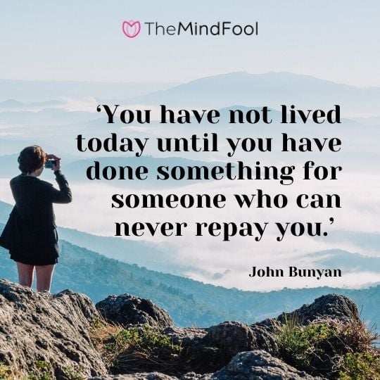 ‘You have not lived today until you have done something for someone who can never repay you.’ – John Bunyan