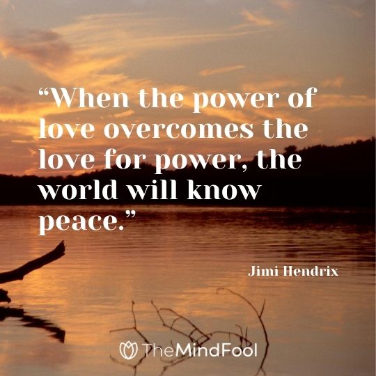 “When the power of love overcomes the love for power, the world will know peace.” – Jimi Hendrix