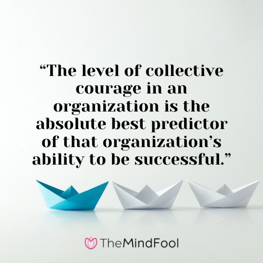 “The level of collective courage in an organization is the absolute best predictor of that organization’s ability to be successful.”