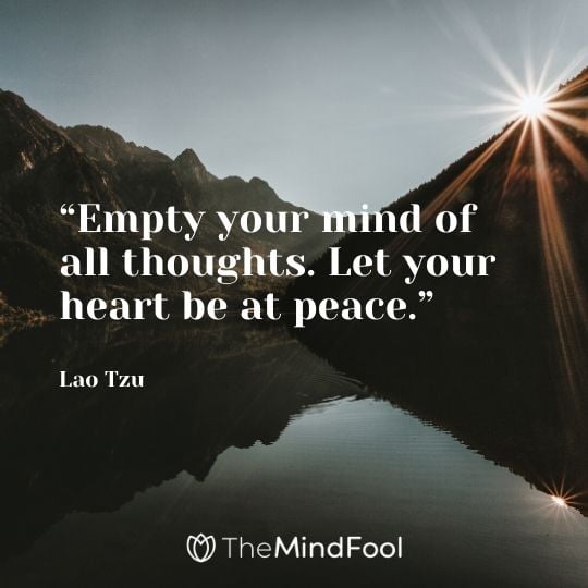 “Empty your mind of all thoughts. Let your heart be at peace.” - Lao Tzu