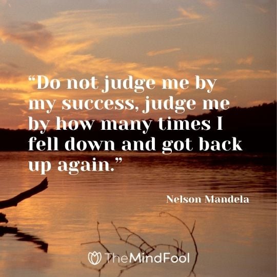 “Do not judge me by my success, judge me by how many times I fell down and got back up again.” - Nelson Mandela