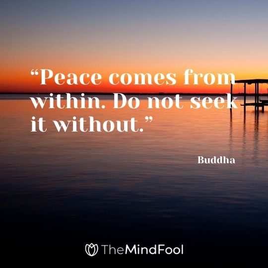 “Peace comes from within. Do not seek it without.” – Buddha