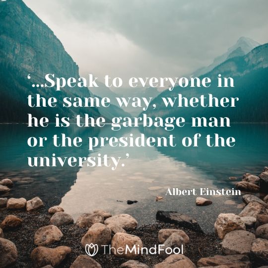 ‘...Speak to everyone in the same way, whether he is the garbage man or the president of the university.’ - Albert Einstein