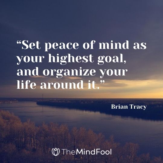 “Set peace of mind as your highest goal, and organize your life around it.” – Brian Tracy