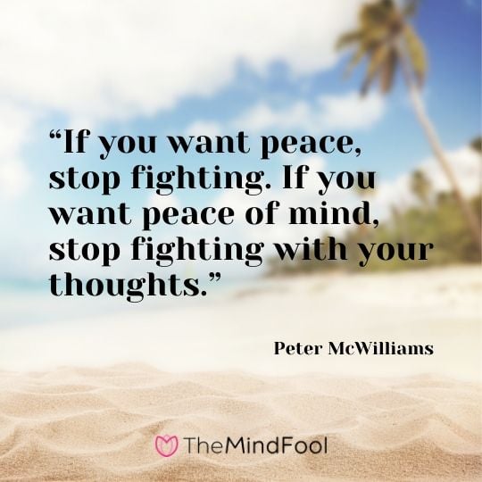 “If you want peace, stop fighting. If you want peace of mind, stop fighting with your thoughts.” - Peter McWilliams