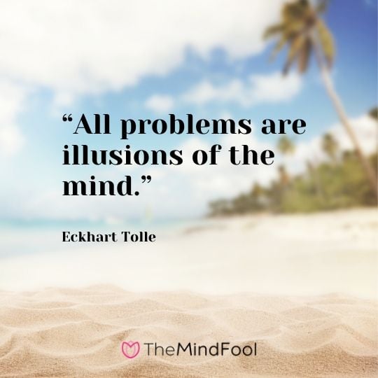 “All problems are illusions of the mind.” - Eckhart Tolle