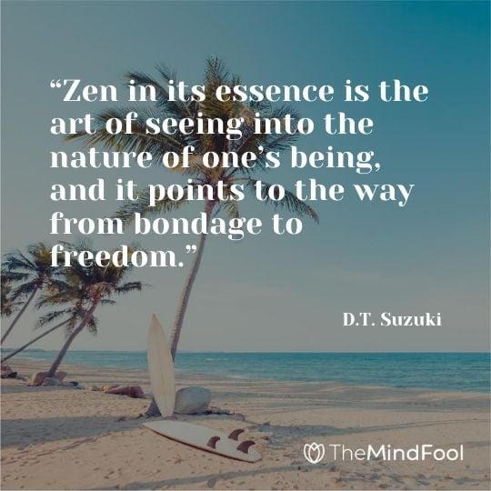 “Zen in its essence is the art of seeing into the nature of one’s being, and it points to the way from bondage to freedom.” - D.T. Suzuki 