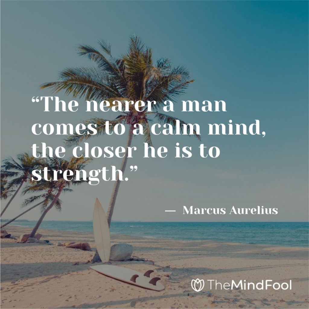 “The nearer a man comes to a calm mind, the closer he is to strength.” ―  Marcus Aurelius