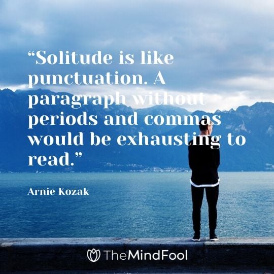 “Solitude is like punctuation. A paragraph without periods and commas would be exhausting to read.” - Arnie Kozak