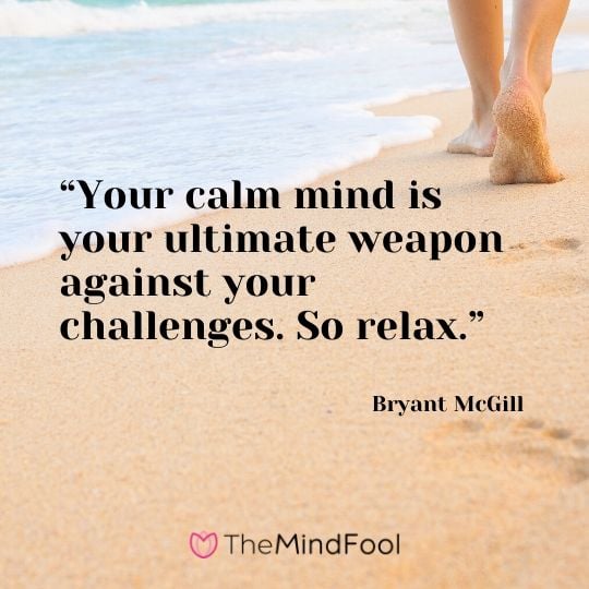 “Your calm mind is your ultimate weapon against your challenges. So relax.” - Bryant McGill