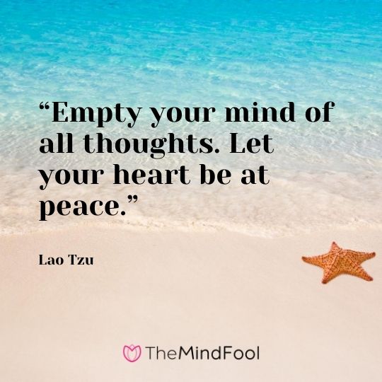 “Empty your mind of all thoughts. Let your heart be at peace.” – Lao Tzu