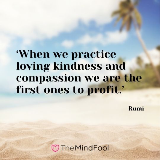 ‘When we practice loving kindness and compassion we are the first ones to profit.’ - Rumi