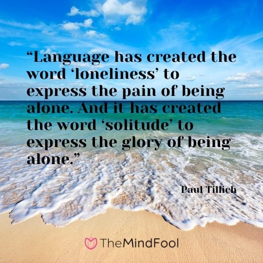 “Language has created the word ‘loneliness’ to express the pain of being alone. And it has created the word ‘solitude’ to express the glory of being alone.” – Paul Tillich