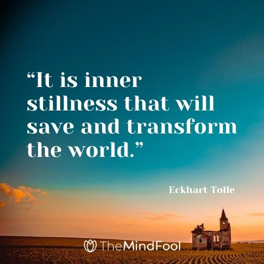 “It is inner stillness that will save and transform the world.” – Eckhart Tolle