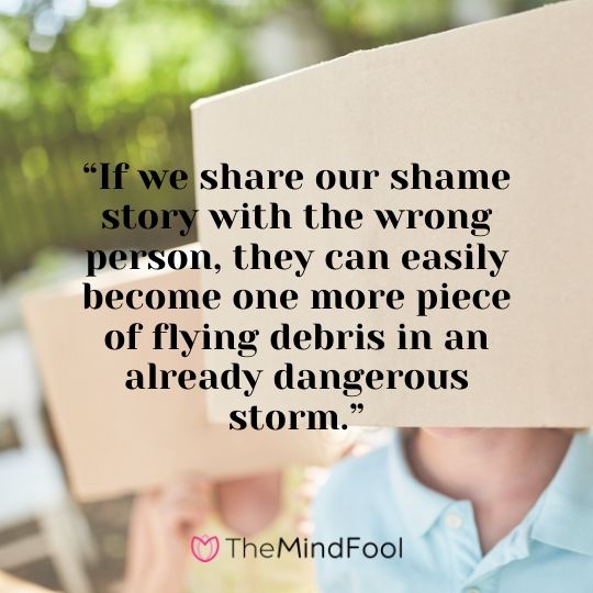 “If we share our shame story with the wrong person, they can easily become one more piece of flying debris in an already dangerous storm.”