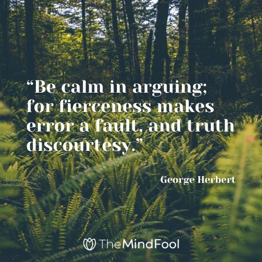 “Be calm in arguing; for fierceness makes error a fault, and truth discourtesy.” – George Herbert