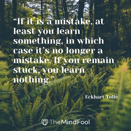 “If it is a mistake, at least you learn something, in which case it’s no longer a mistake. If you remain stuck, you learn nothing.” - Eckhart Tolle
