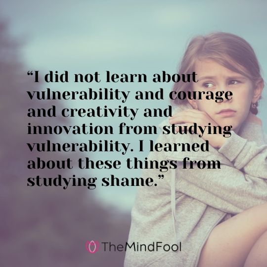 “I did not learn about vulnerability and courage and creativity and innovation from studying vulnerability. I learned about these things from studying shame.”