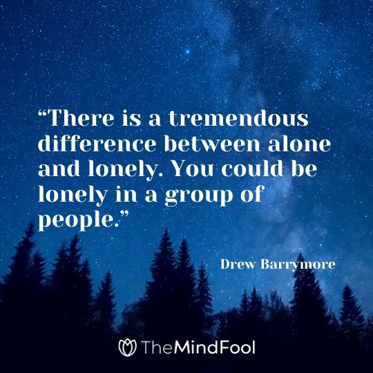 “There is a tremendous difference between alone and lonely. You could be lonely in a group of people.” - Drew Barrymore