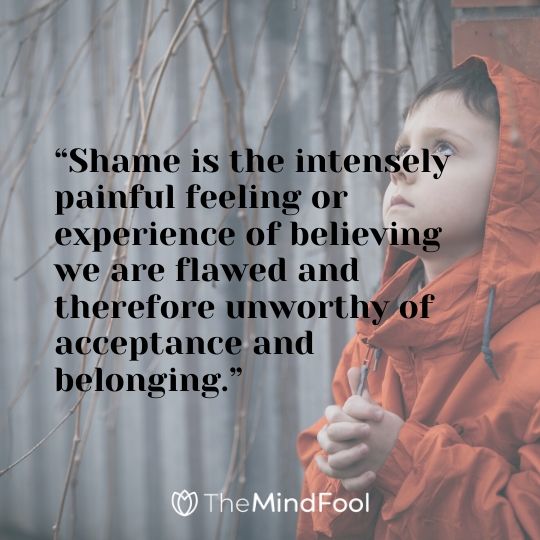 “Shame is the intensely painful feeling or experience of believing we are flawed and therefore unworthy of acceptance and belonging.”