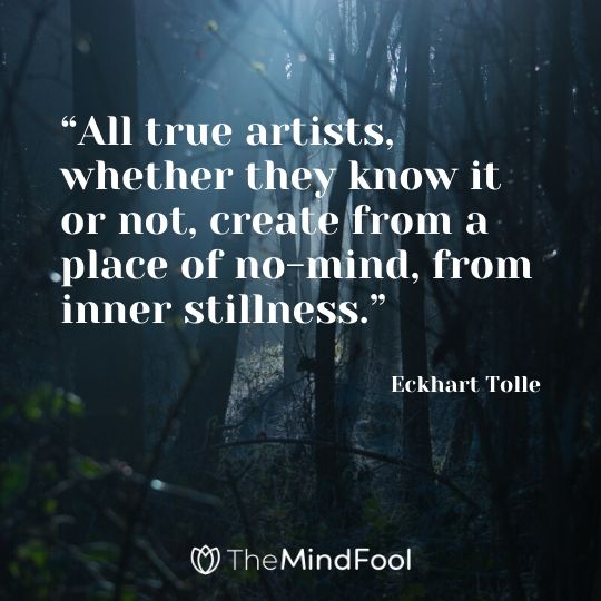 “All true artists, whether they know it or not, create from a place of no-mind, from inner stillness.”  - Eckhart Tolle 