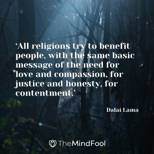 ‘All religions try to benefit people, with the same basic message of the need for love and compassion, for justice and honesty, for contentment.’ – Dalai Lama