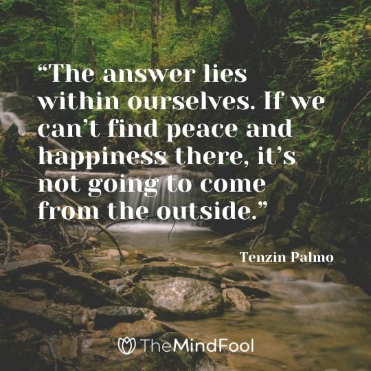 “The answer lies within ourselves. If we can’t find peace and happiness there, it’s not going to come from the outside.” - Tenzin Palmo