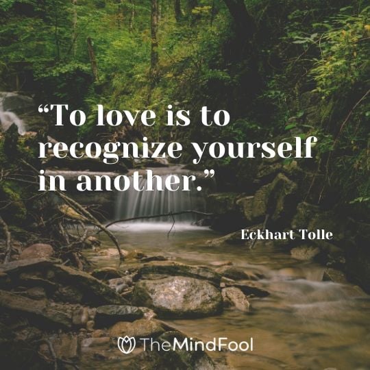 “To love is to recognize yourself in another.”  - Eckhart Tolle