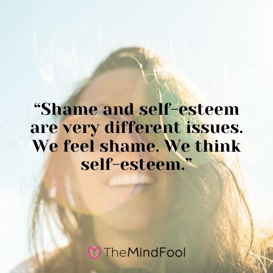 “Shame and self-esteem are very different issues. We feel shame. We think self-esteem.”