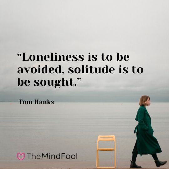 “Loneliness is to be avoided, solitude is to be sought.” - Tom Hanks