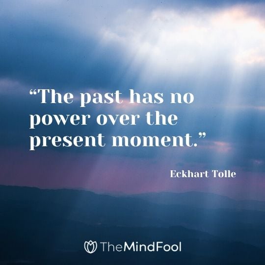 “The past has no power over the present moment.” - Eckhart Tolle