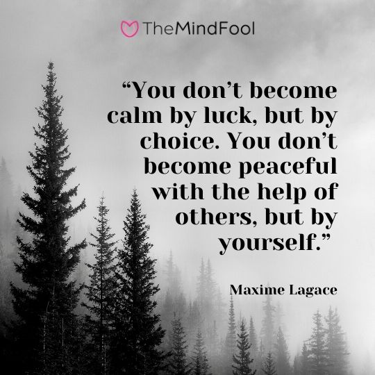 “You don’t become calm by luck, but by choice. You don’t become peaceful with the help of others, but by yourself.” - Maxime Lagace