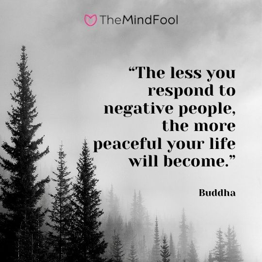 “The less you respond to negative people, the more peaceful your life will become.” – Buddha